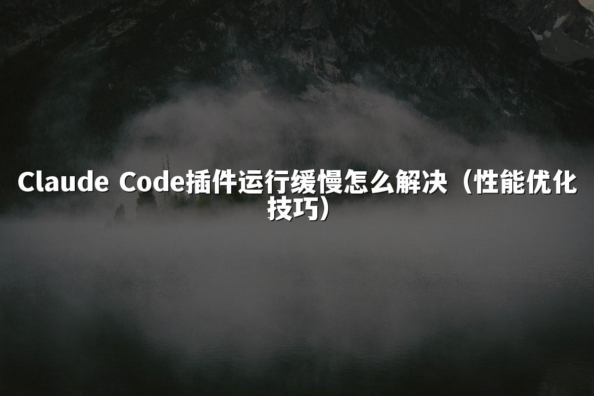 Claude Code插件运行缓慢怎么解决(性能优化技巧)