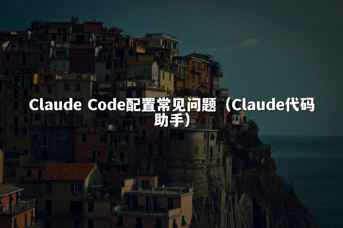 Claude Code配置常见问题（Claude代码助手）
