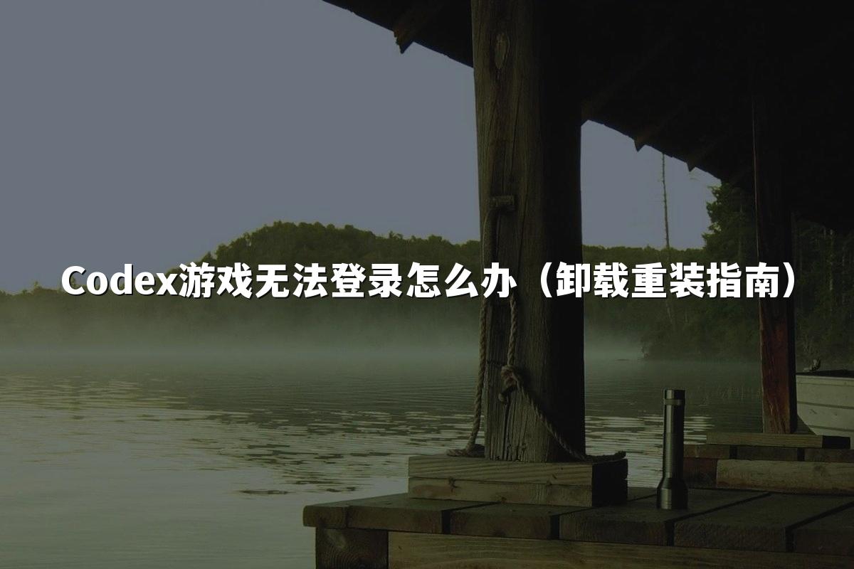 Codex游戏无法登录怎么办(卸载重装指南)