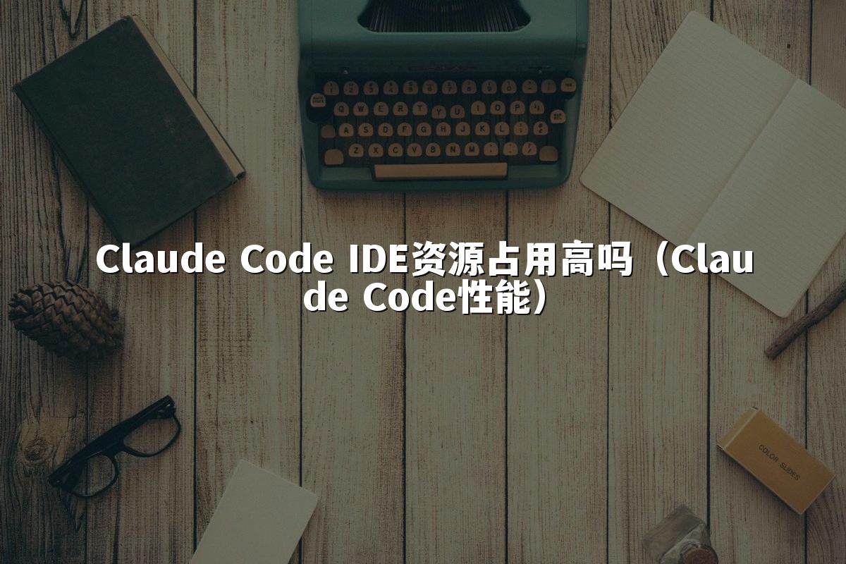 Claude Code IDE资源占用高吗(Claude Code性能)