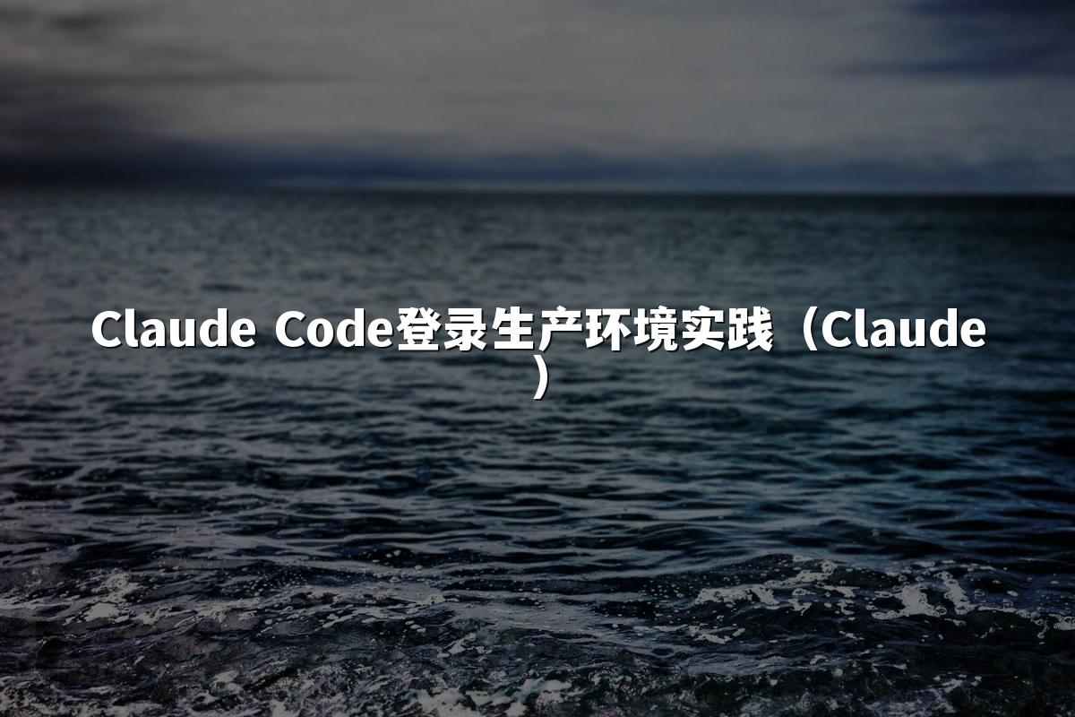 Claude Code登录生产环境实践（Claude）