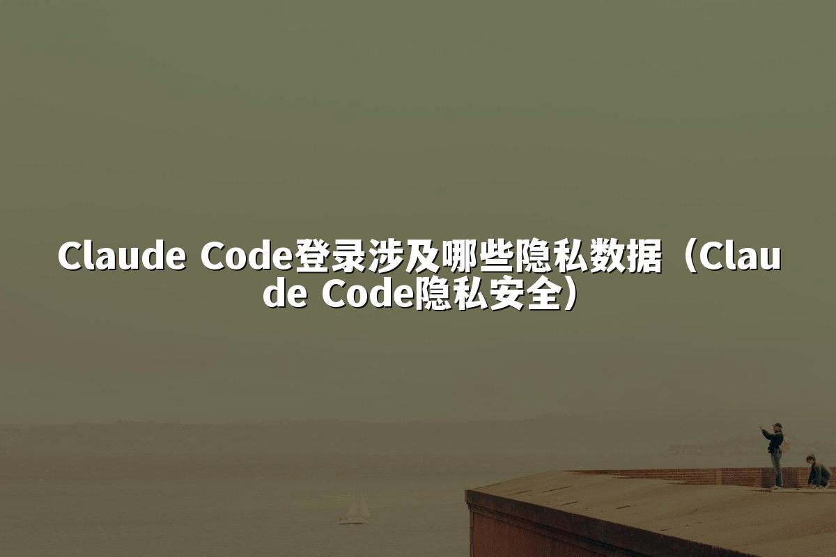 Claude Code登录涉及哪些隐私数据（Claude Code隐私安全）