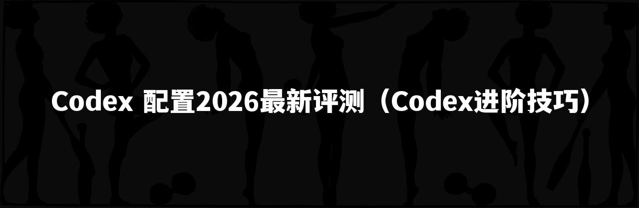 Codex 配置2026最新评测(Codex进阶技巧)