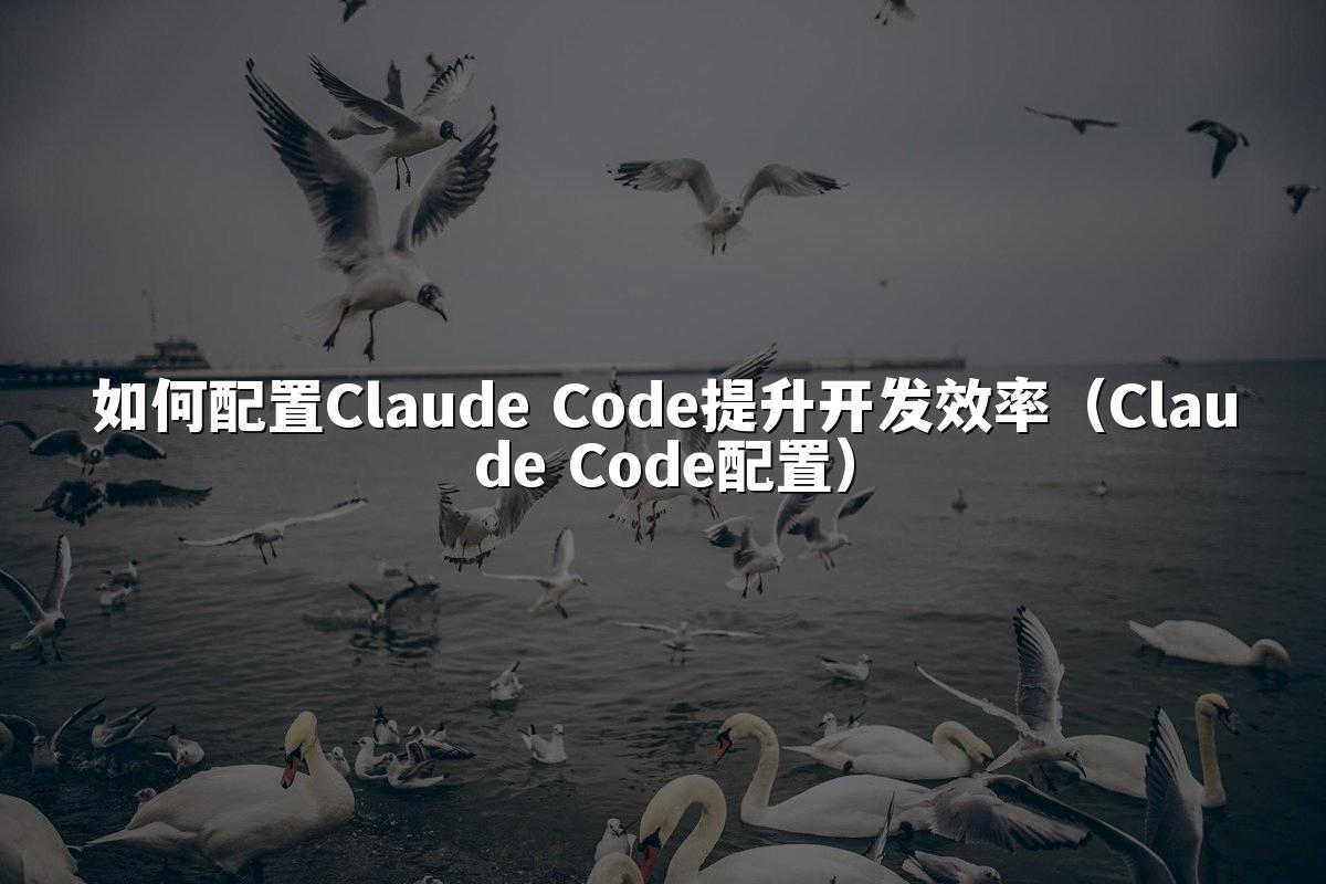如何配置Claude Code提升开发效率（Claude Code配置）