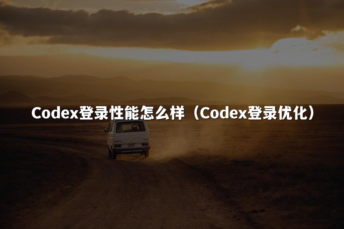Codex登录性能怎么样（Codex登录优化）