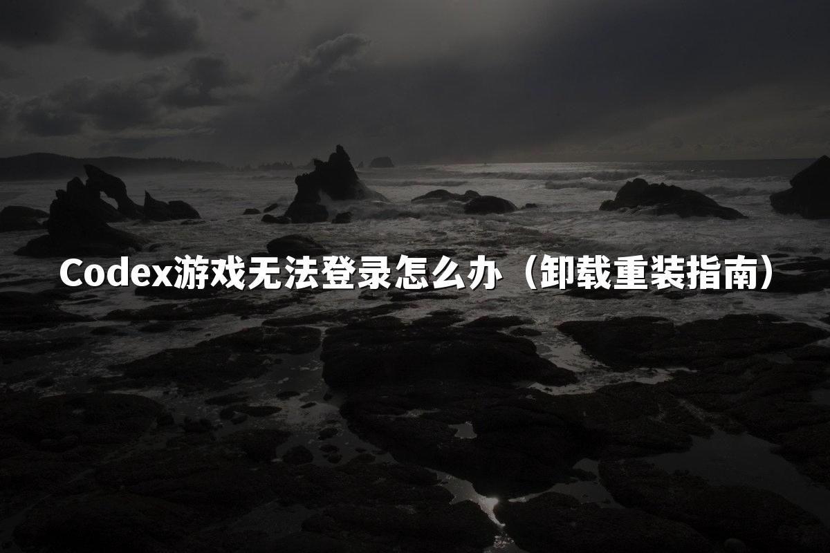 Codex游戏无法登录怎么办（卸载重装指南）