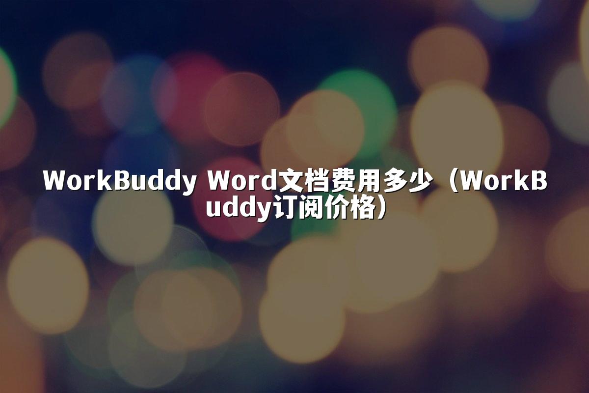 WorkBuddy Word文档费用多少(WorkBuddy订阅价格)