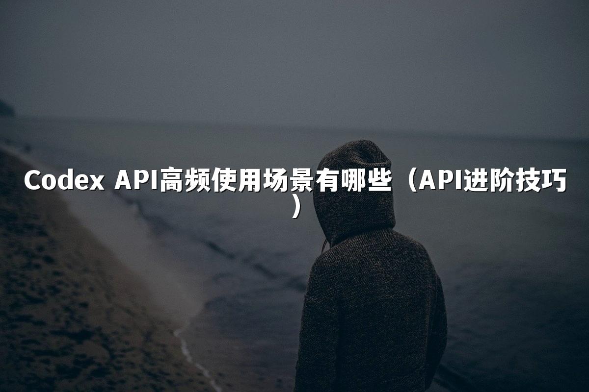 Codex API高频使用场景有哪些（API进阶技巧）