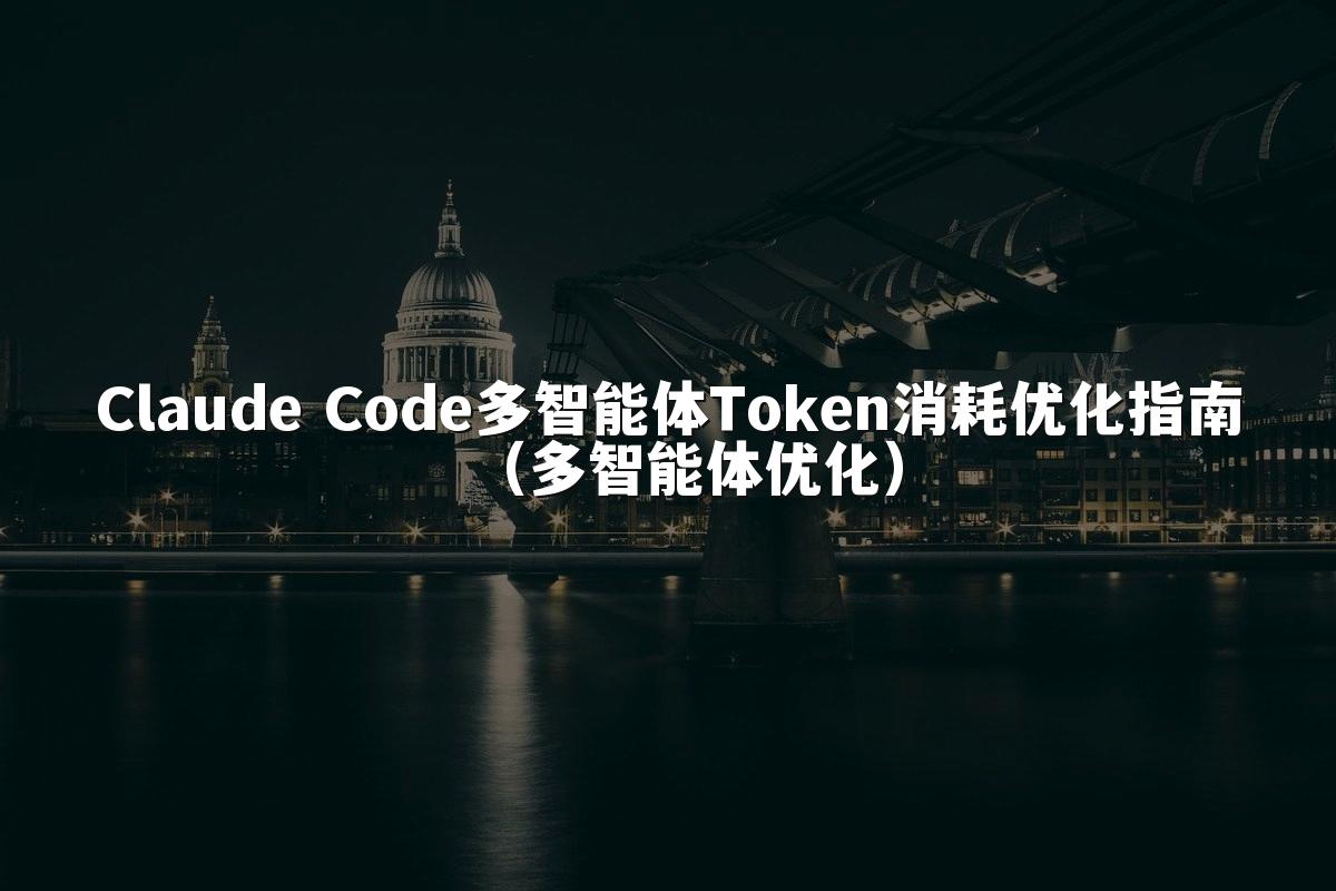 Claude Code多智能体Token消耗优化指南(多智能体优化)