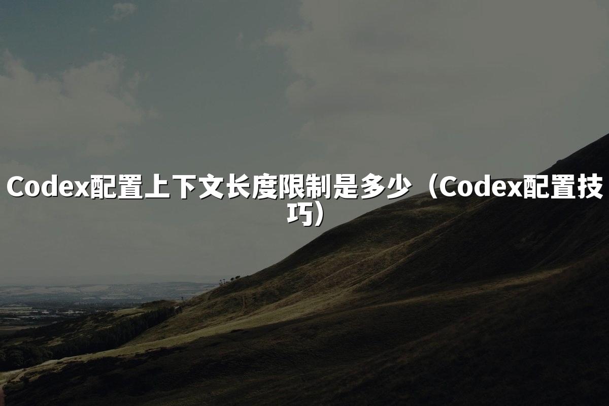 Codex配置上下文长度限制是多少(Codex配置技巧)