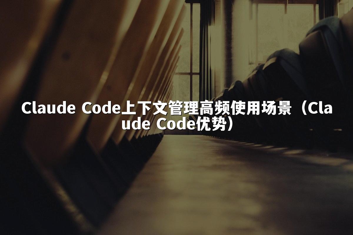Claude Code上下文管理高频使用场景(Claude Code优势)