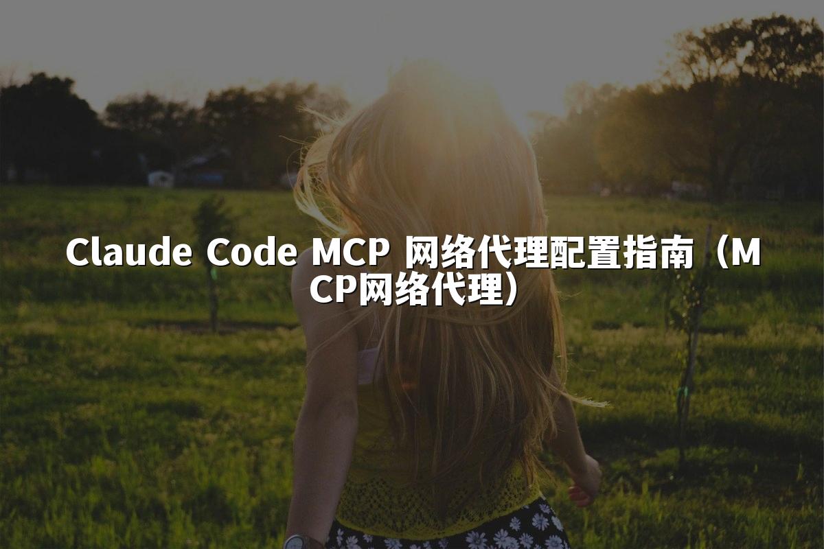 Claude Code MCP 网络代理配置指南(MCP网络代理)