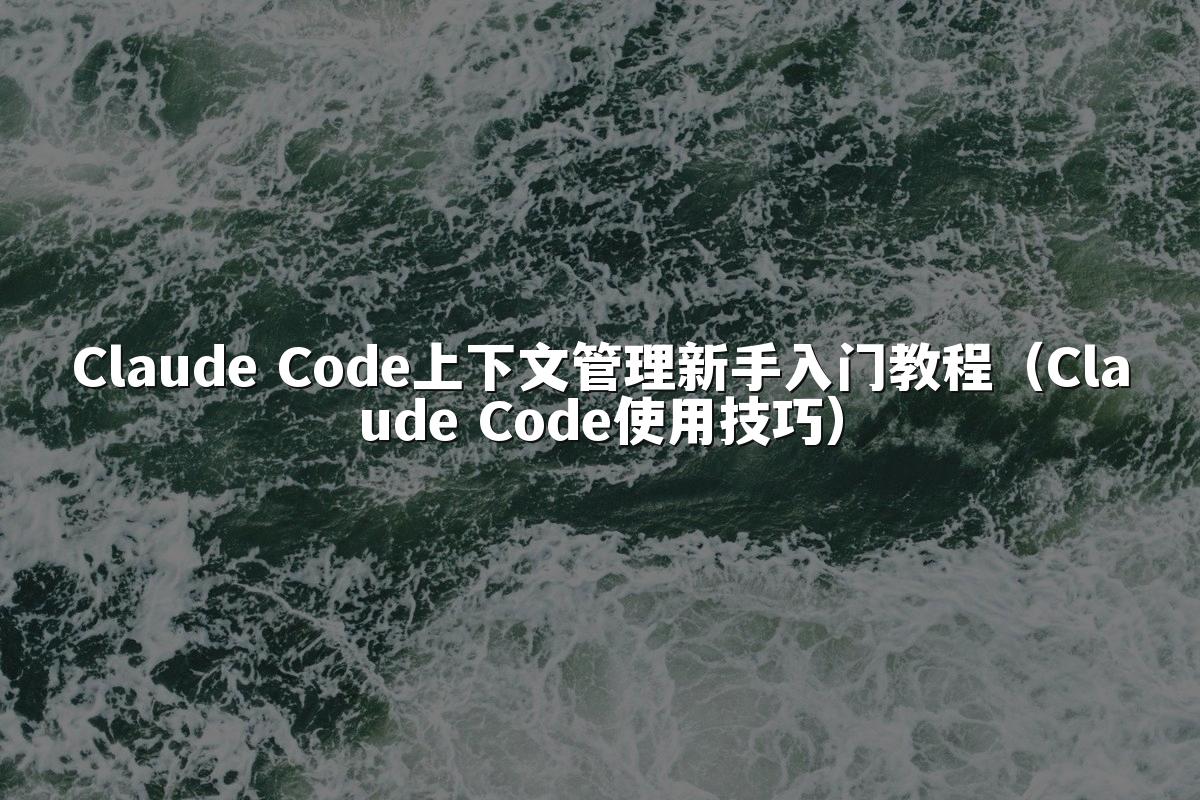Claude Code上下文管理新手入门教程(Claude Code使用技巧)