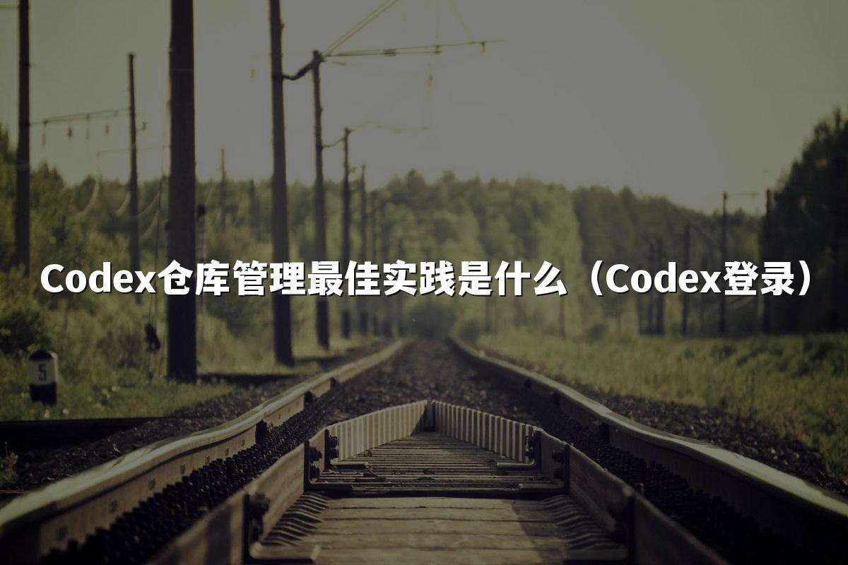 Codex仓库管理最佳实践是什么(Codex登录)