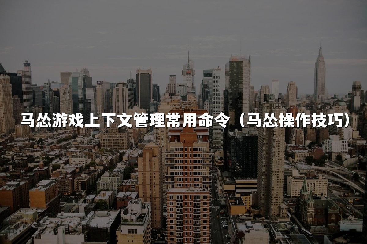 马怂游戏上下文管理常用命令（马怂操作技巧）