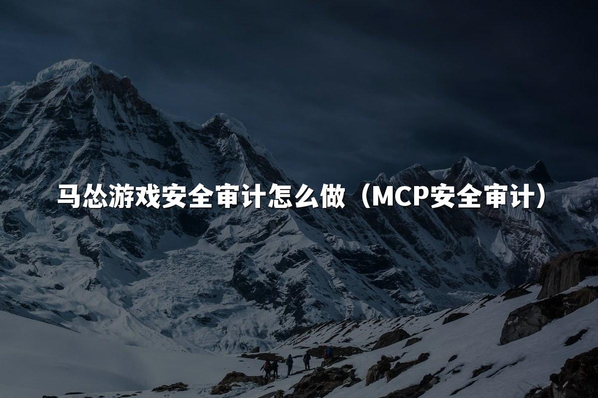 马怂游戏安全审计怎么做(MCP安全审计)