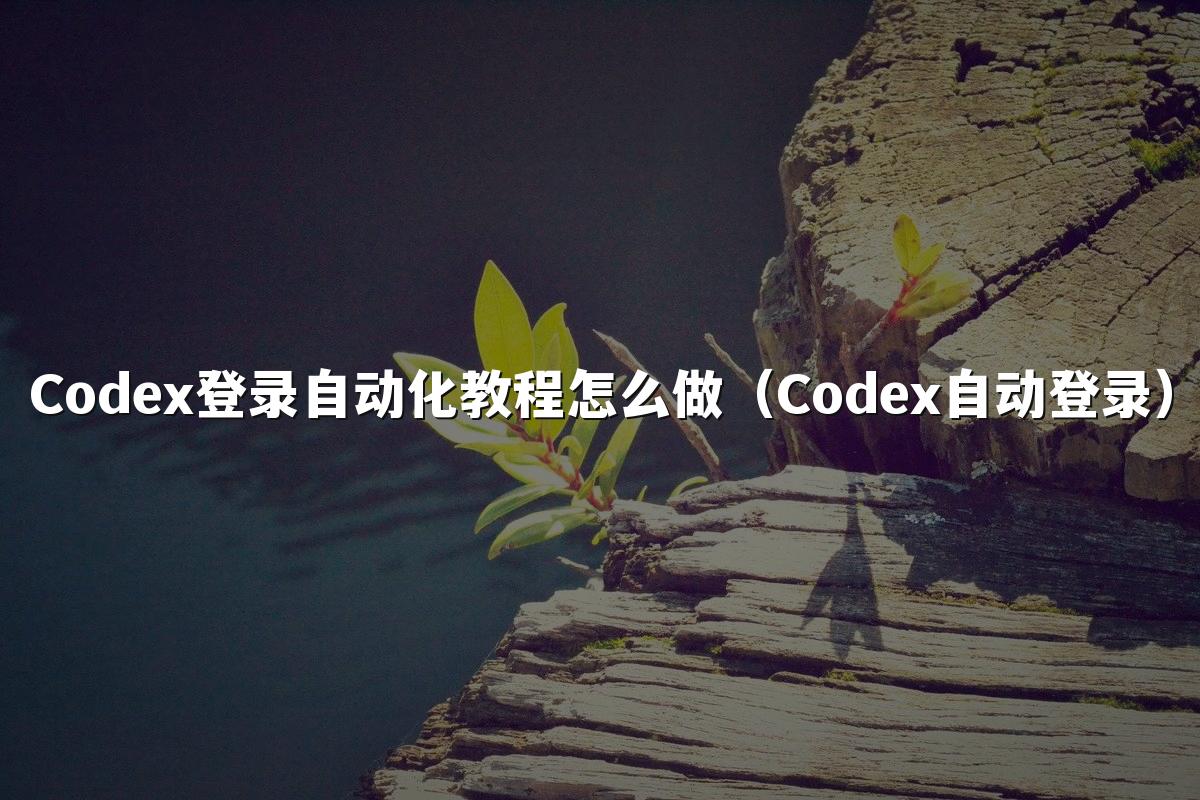 Codex登录自动化教程怎么做（Codex自动登录）