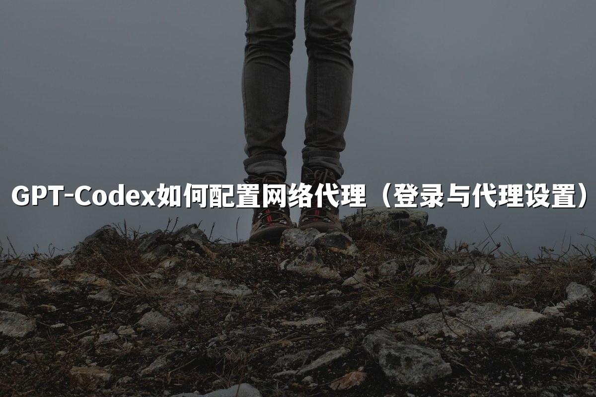 GPT-Codex如何配置网络代理（登录与代理设置）