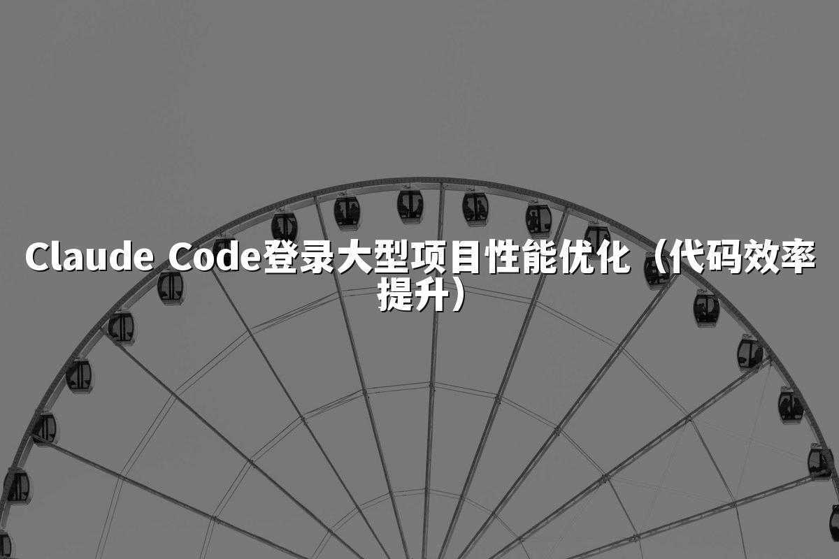 Claude Code登录大型项目性能优化（代码效率提升）
