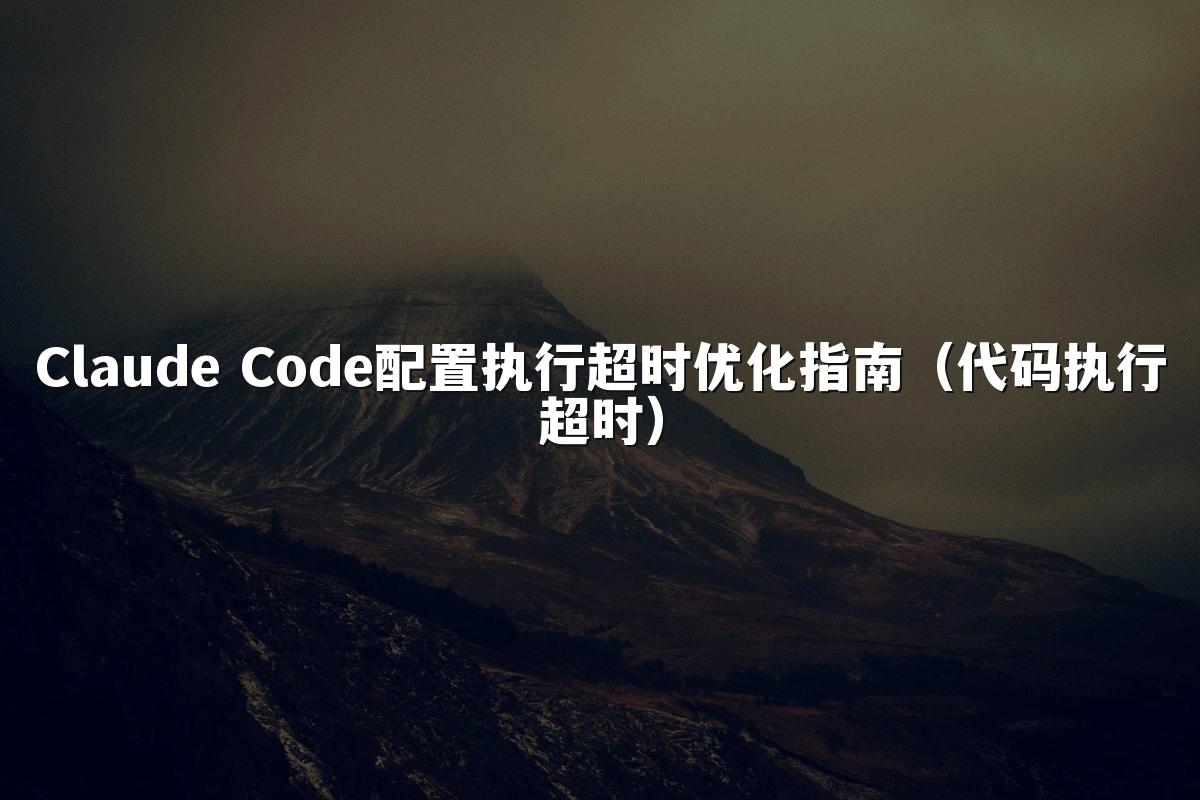 Claude Code配置执行超时优化指南（代码执行超时）
