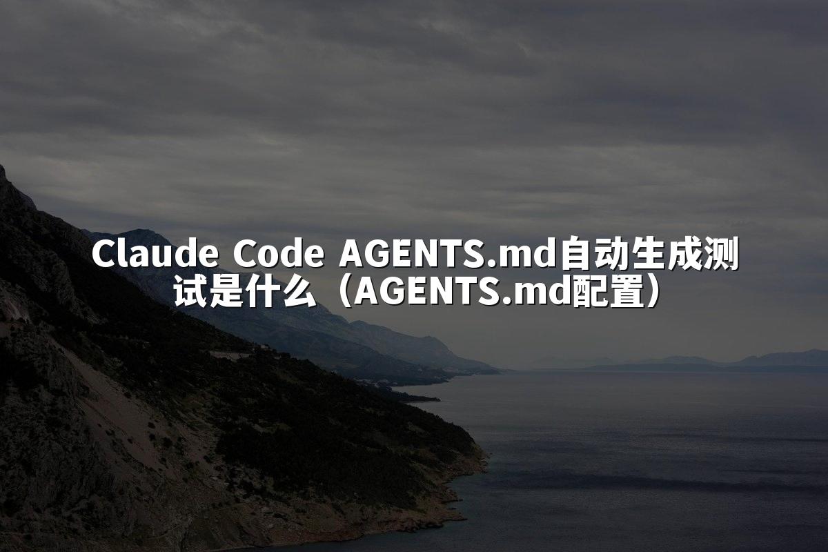 Claude Code AGENTS.md自动生成测试是什么(AGENTS.md配置)