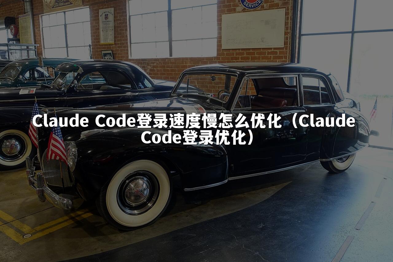 Claude Code登录速度慢怎么优化(Claude Code登录优化)