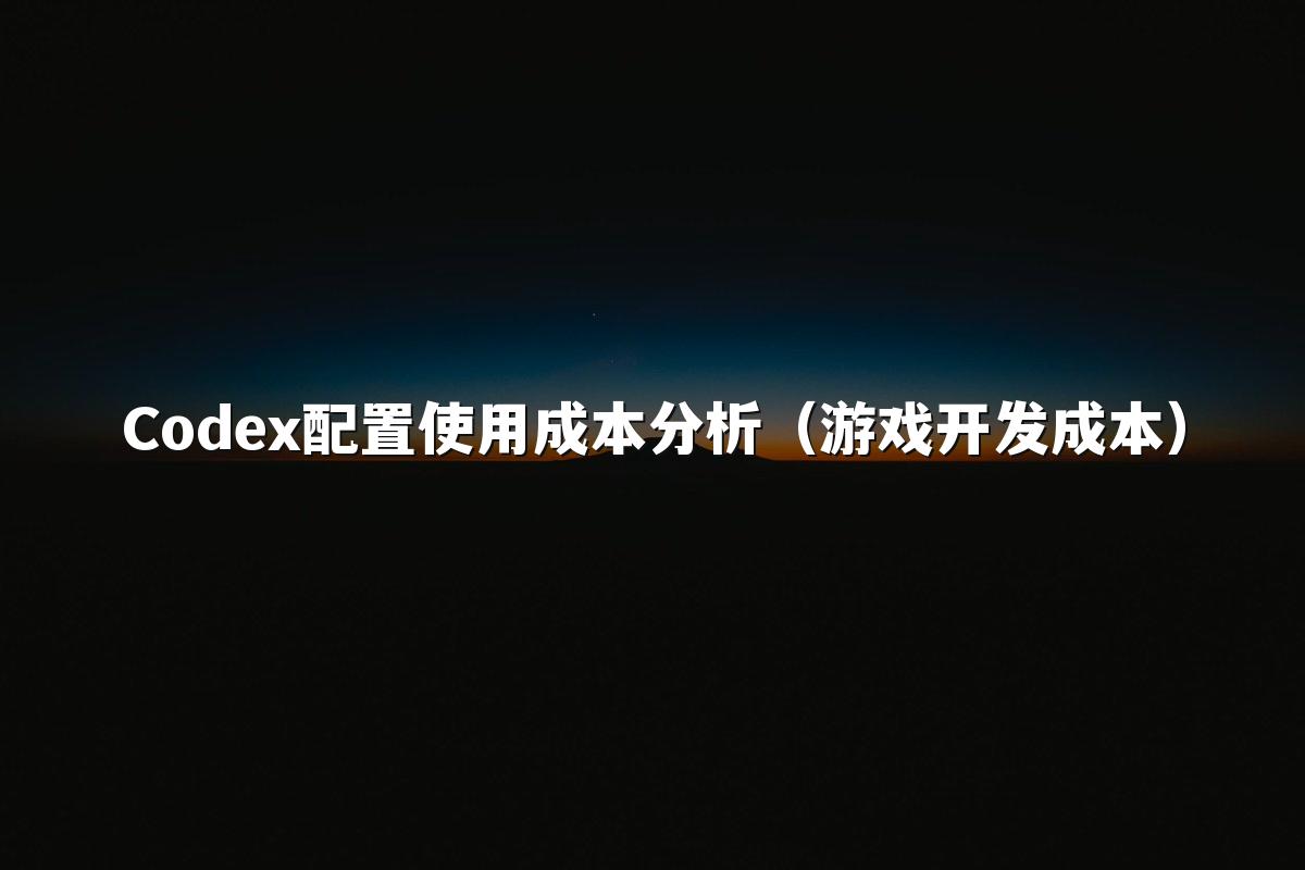 Codex配置使用成本分析（游戏开发成本）