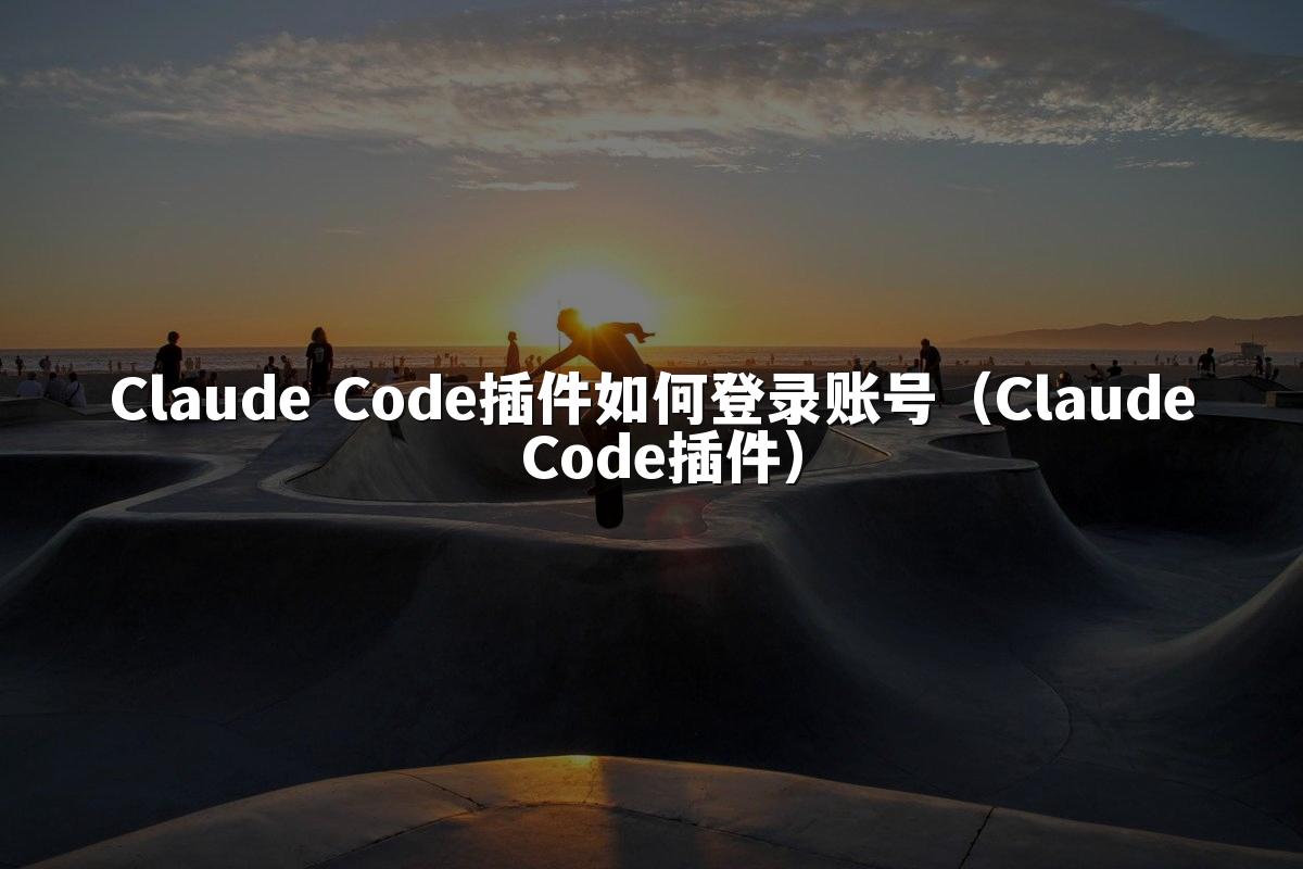 Claude Code插件如何登录账号（Claude Code插件）