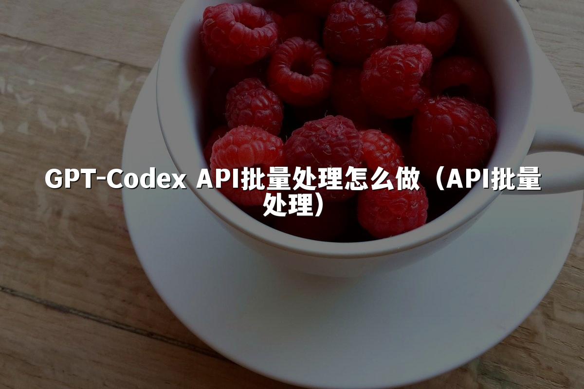 GPT-Codex API批量处理怎么做（API批量处理）