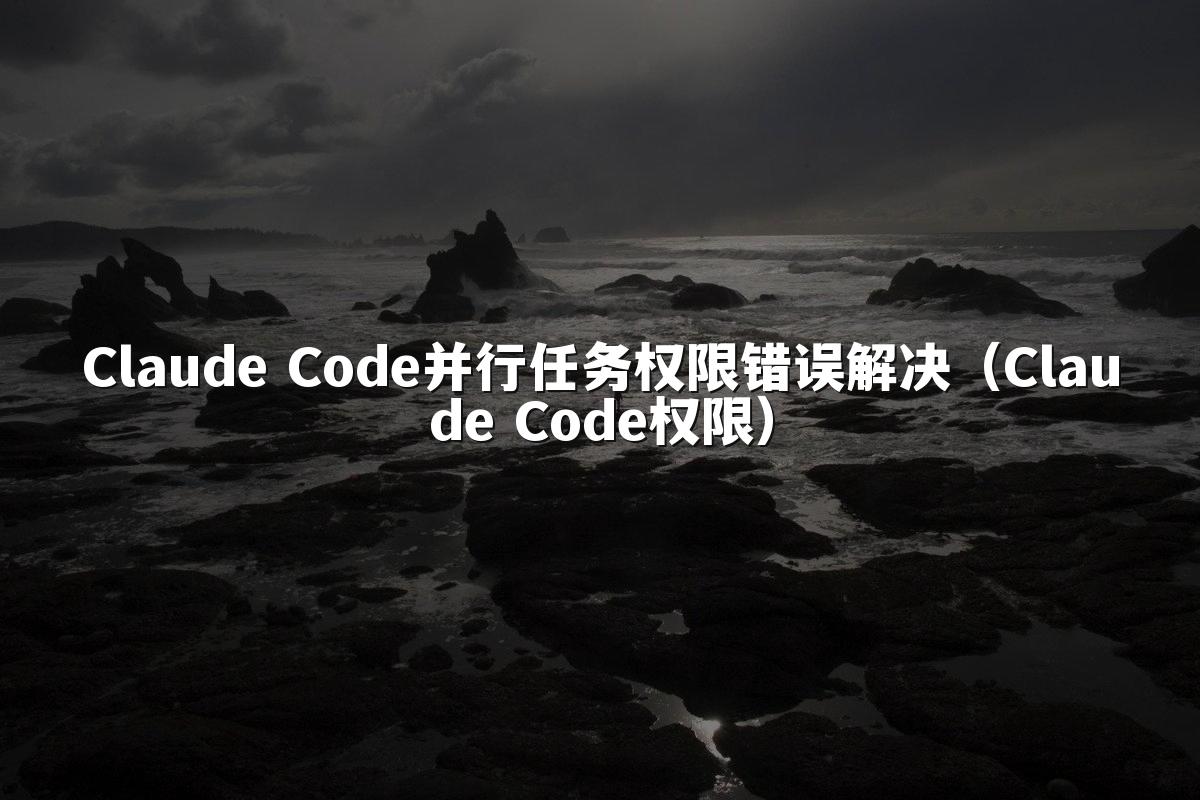 Claude Code并行任务权限错误解决（Claude Code权限）