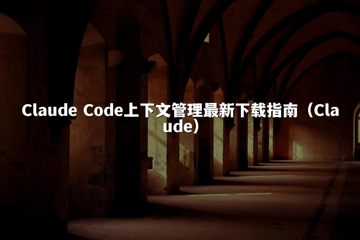 Claude Code上下文管理最新下载指南(Claude)