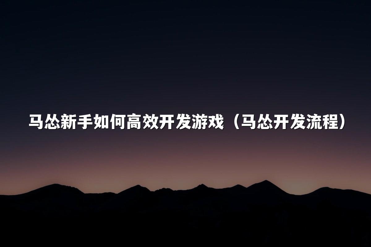 马怂新手如何高效开发游戏（马怂开发流程）
