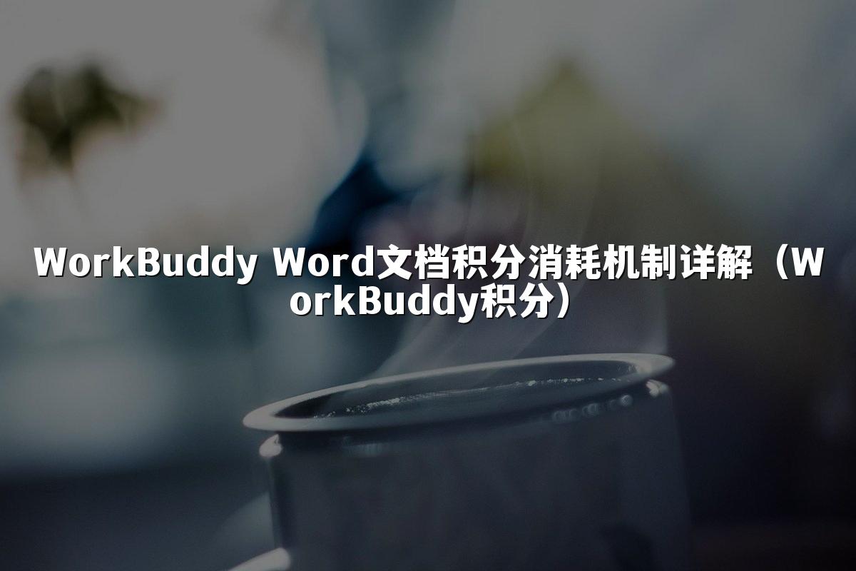 WorkBuddy Word文档积分消耗机制详解（WorkBuddy积分）