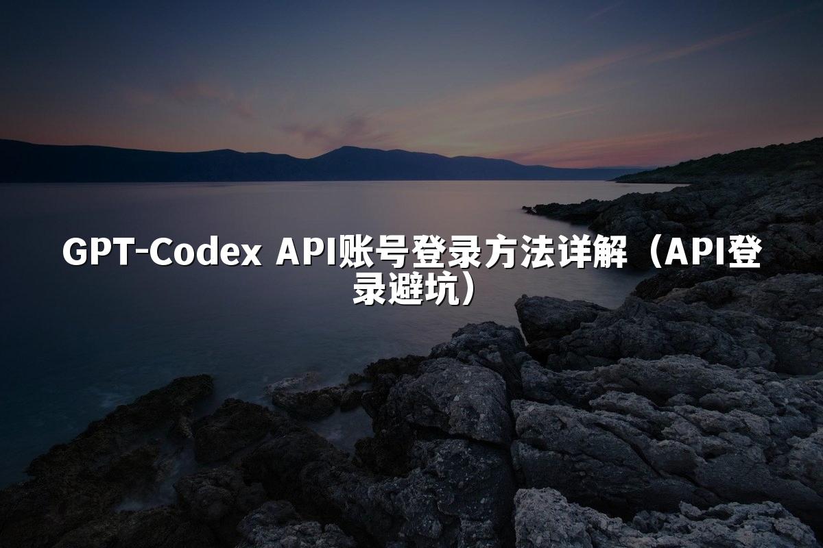 GPT-Codex API账号登录方法详解（API登录避坑）