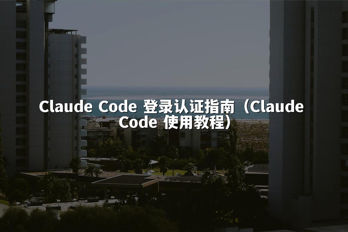 Claude Code 登录认证指南(Claude Code 使用教程)