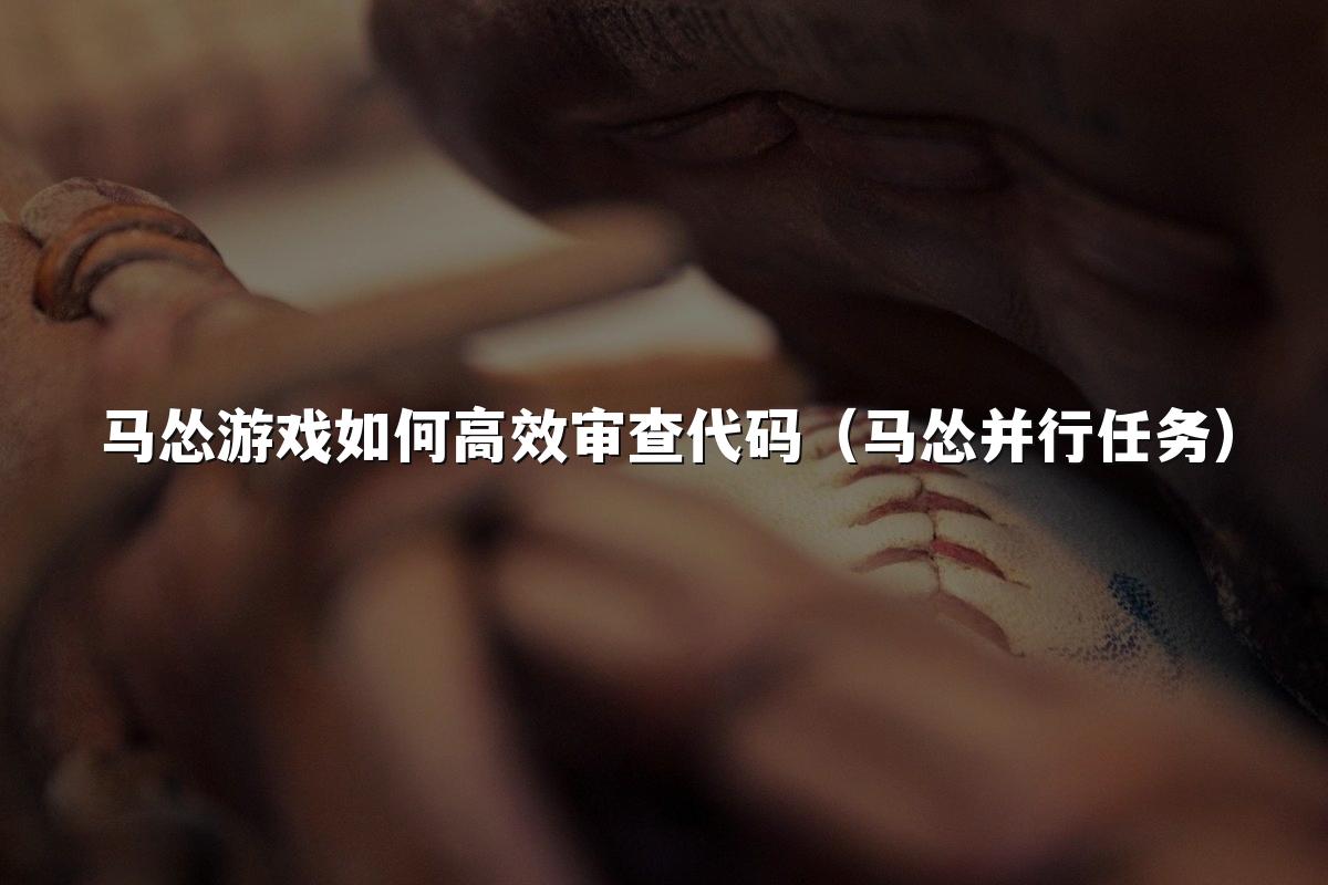 马怂游戏如何高效审查代码（马怂并行任务）