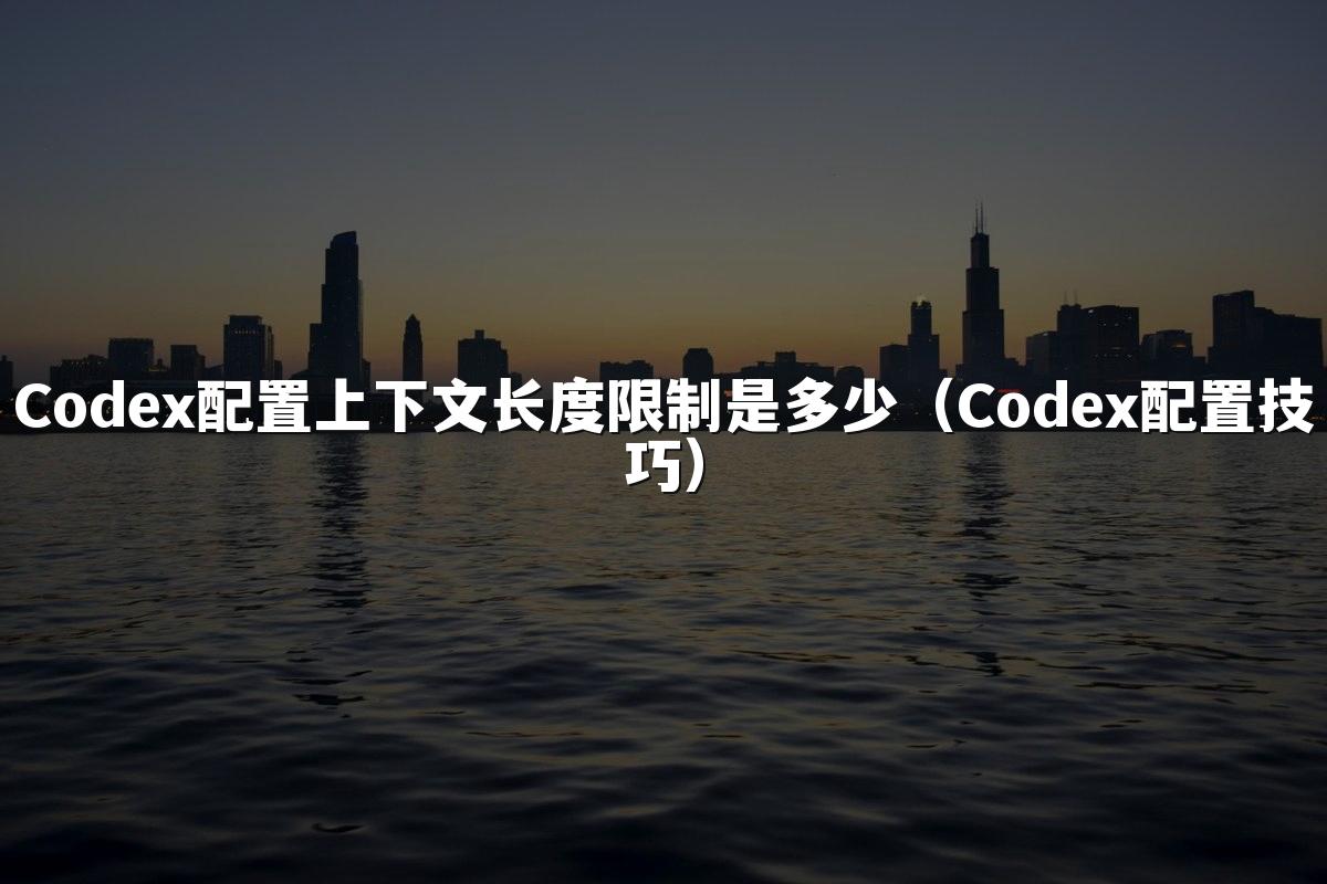 Codex配置上下文长度限制是多少（Codex配置技巧）