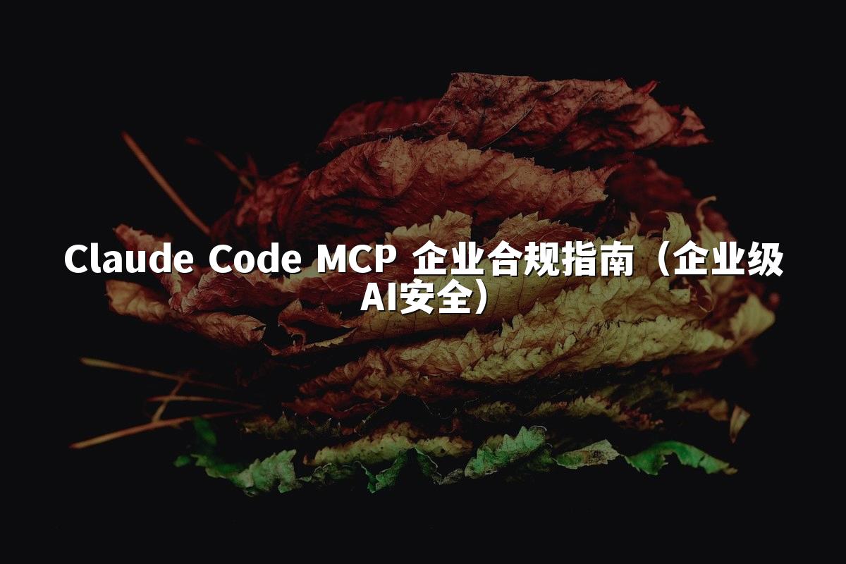 Claude Code MCP 企业合规指南(企业级AI安全)