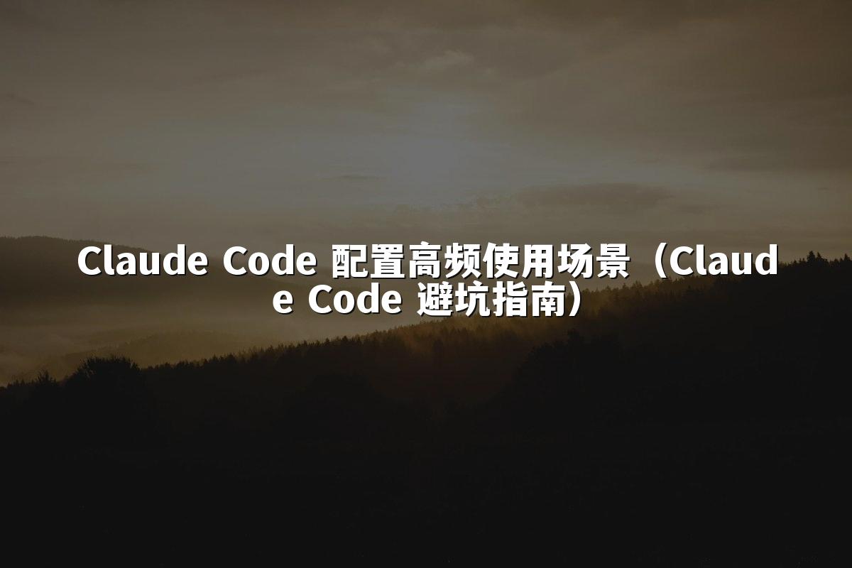 Claude Code 配置高频使用场景（Claude Code 避坑指南）