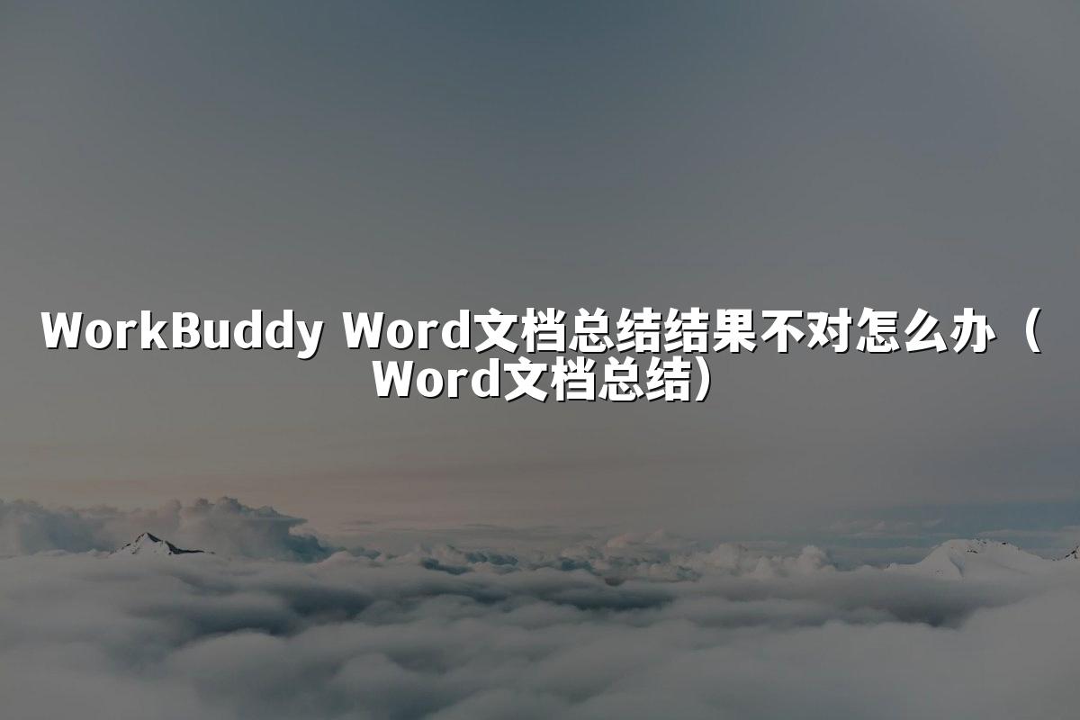 WorkBuddy Word文档总结结果不对怎么办(Word文档总结)