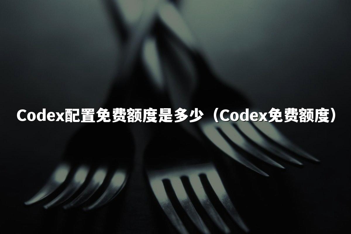 Codex配置免费额度是多少（Codex免费额度）