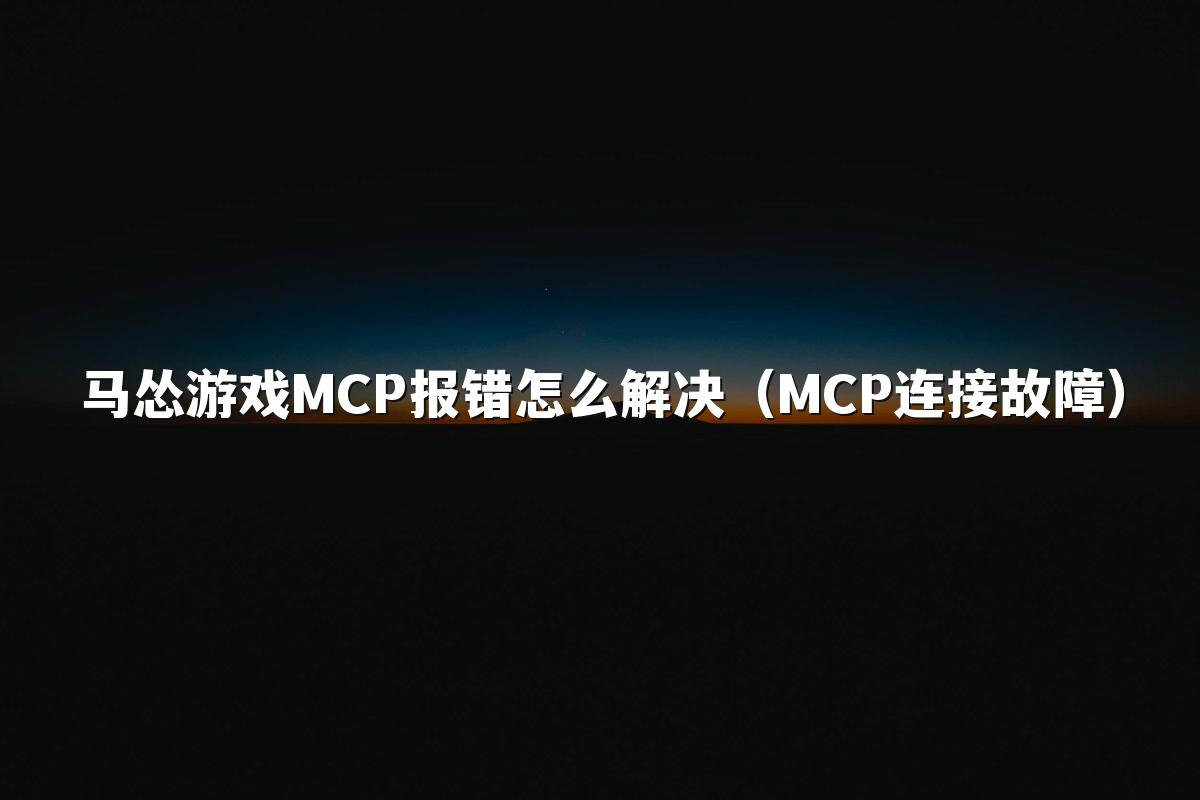 马怂游戏MCP报错怎么解决（MCP连接故障）