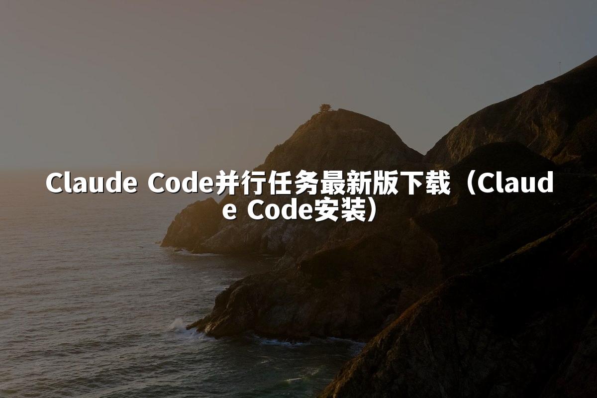 Claude Code并行任务最新版下载（Claude Code安装）