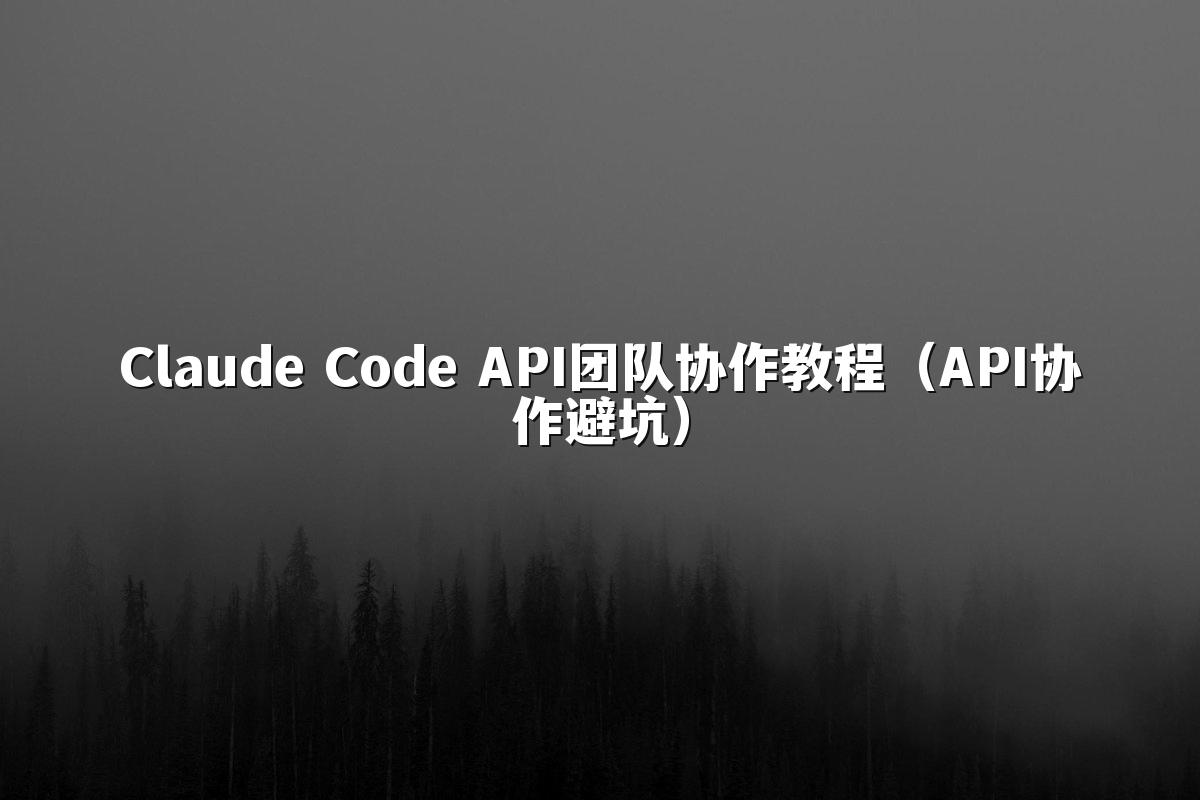 Claude Code API团队协作教程(API协作避坑)