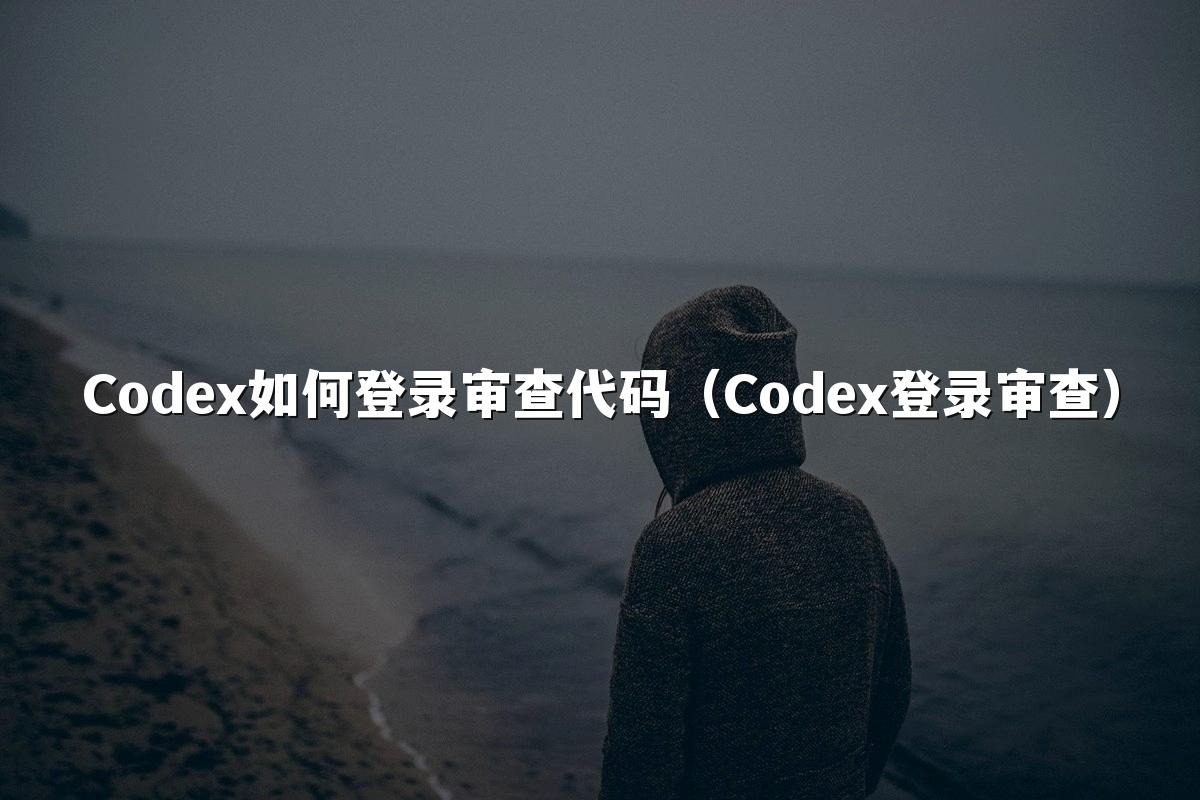 Codex如何登录审查代码(Codex登录审查)