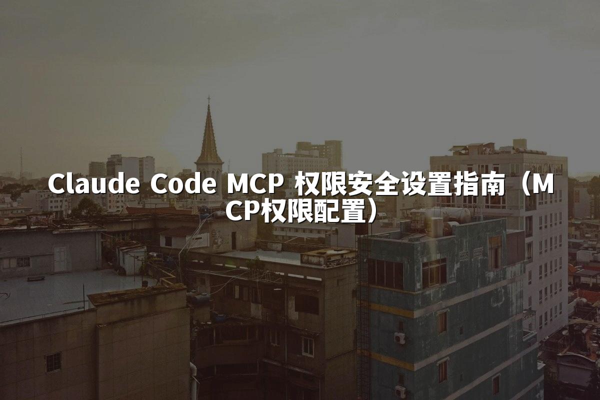 Claude Code MCP 权限安全设置指南(MCP权限配置)