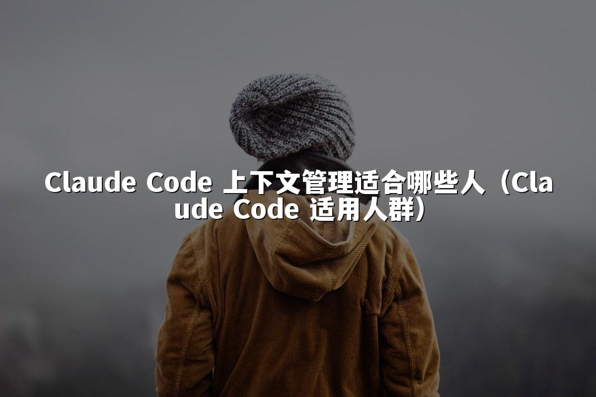 Claude Code 上下文管理适合哪些人(Claude Code 适用人群)