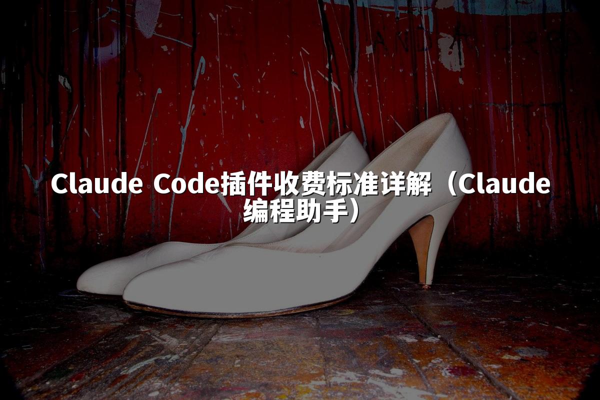Claude Code插件收费标准详解(Claude编程助手)
