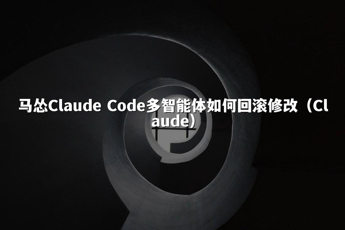马怂Claude Code多智能体如何回滚修改(Claude)