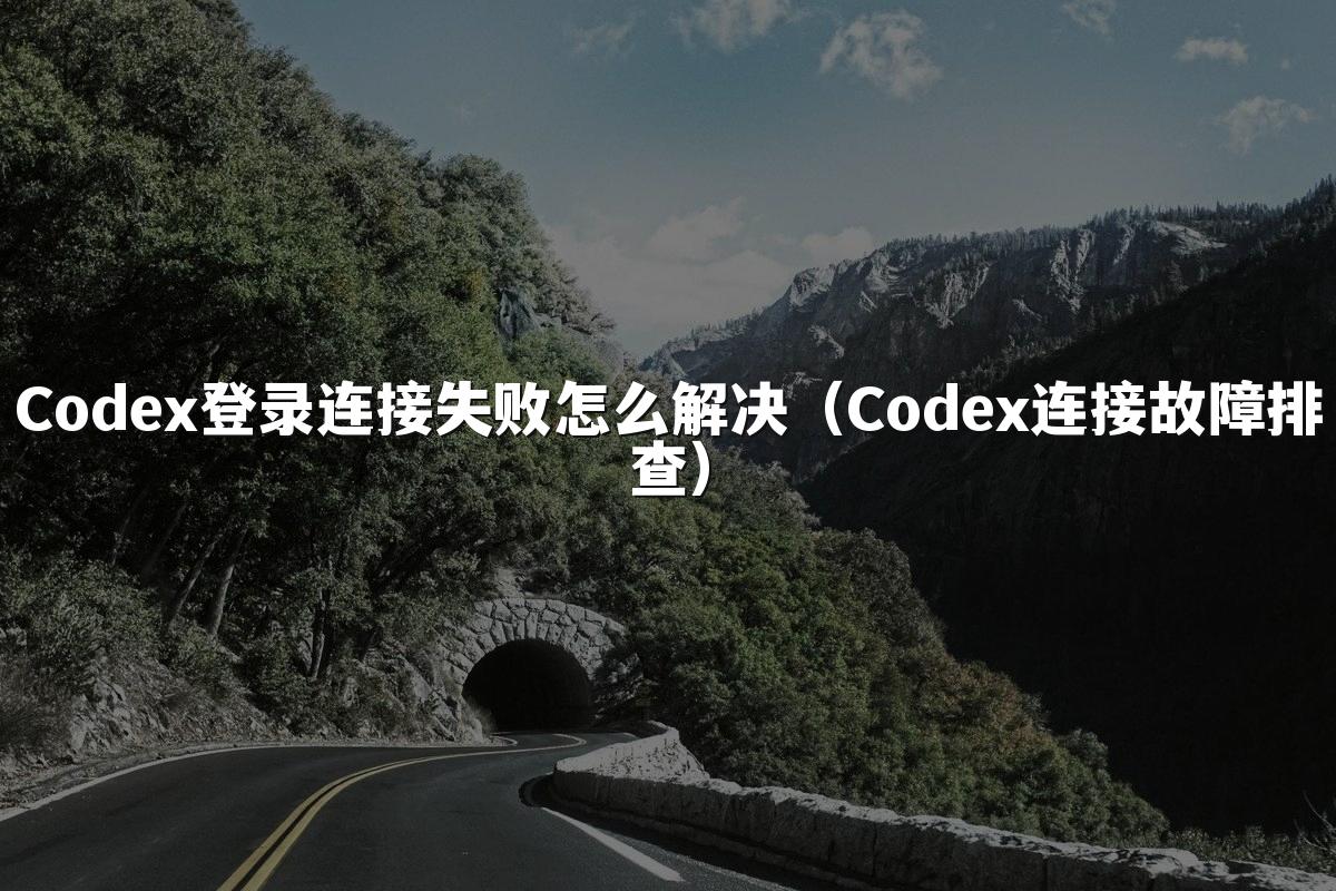 Codex登录连接失败怎么解决（Codex连接故障排查）